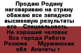 Продаю Родину.наговариваю на страну.обажаю все западное.высмеевую результаты вто › Специальность ­ Не хороший человек - Все города Работа » Резюме   . Мурманская обл.,Апатиты г.